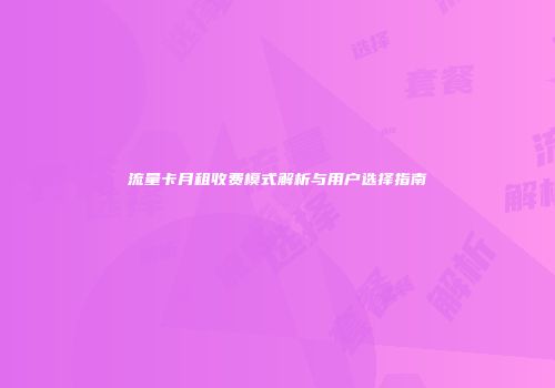 流量卡月租收费模式解析与用户选择指南