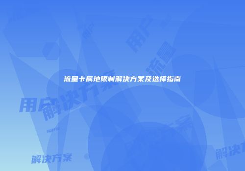 流量卡属地限制解决方案及选择指南