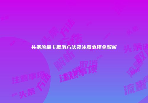 头条流量卡取消方法及注意事项全解析