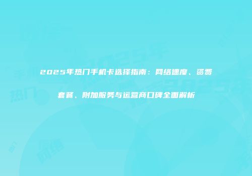 2025年热门手机卡选择指南：网络速度、资费套餐、附加服务与运营商口碑全面解析