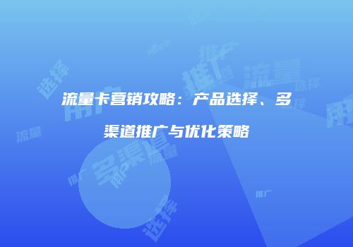 流量卡营销攻略：产品选择、多渠道推广与优化策略