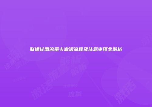 联通甘肃流量卡激活流程及注意事项全解析