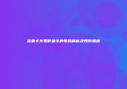 流量卡欠费时显示的号码解析及预防措施