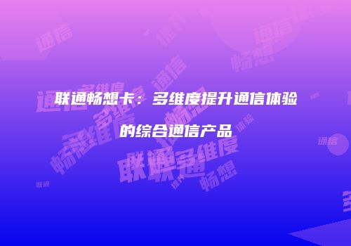 联通畅想卡：多维度提升通信体验的综合通信产品