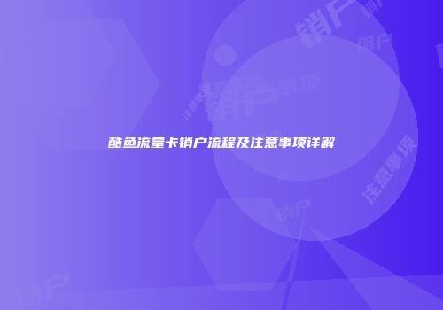 酷鱼流量卡销户流程及注意事项详解