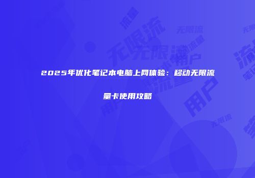 2025年优化笔记本电脑上网体验：移动无限流量卡使用攻略