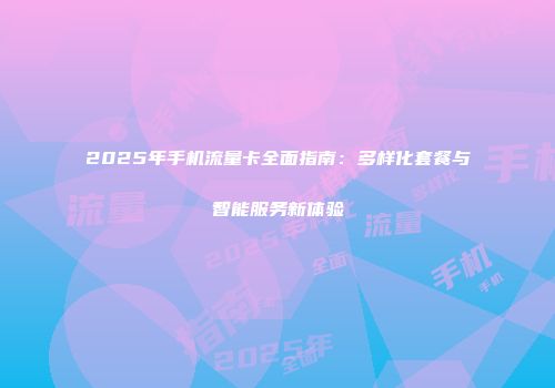 2025年手机流量卡全面指南：多样化套餐与智能服务新体验