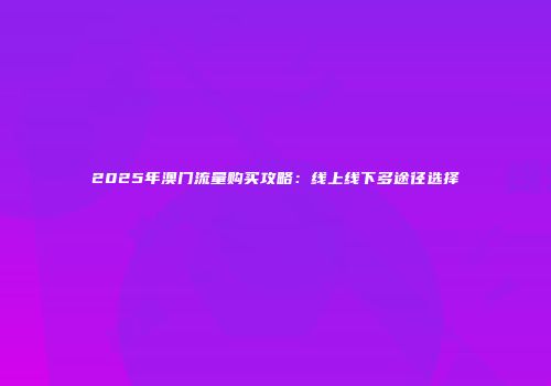 2025年澳门流量购买攻略：线上线下多途径选择