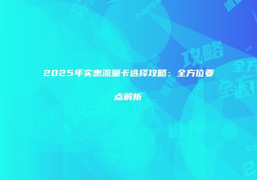 2025年实惠流量卡选择攻略：全方位要点解析