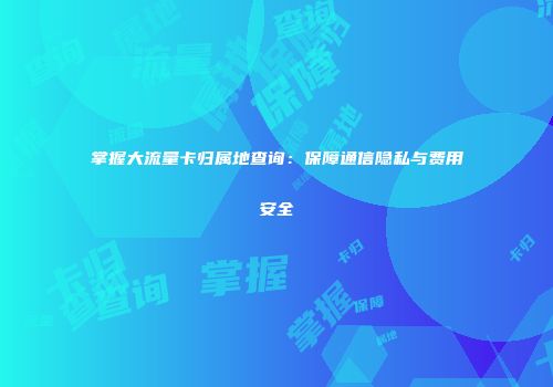 掌握大流量卡归属地查询：保障通信隐私与费用安全