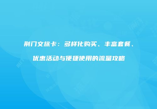 荆门文旅卡：多样化购买、丰富套餐、优惠活动与便捷使用的流量攻略