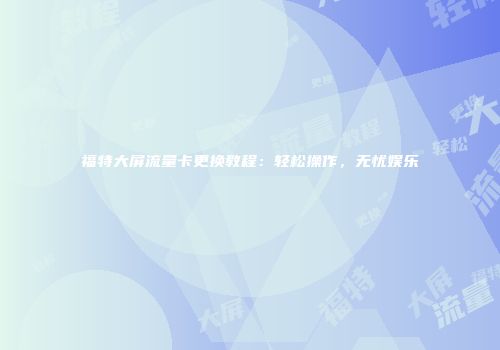 福特大屏流量卡更换教程：轻松操作，无忧娱乐