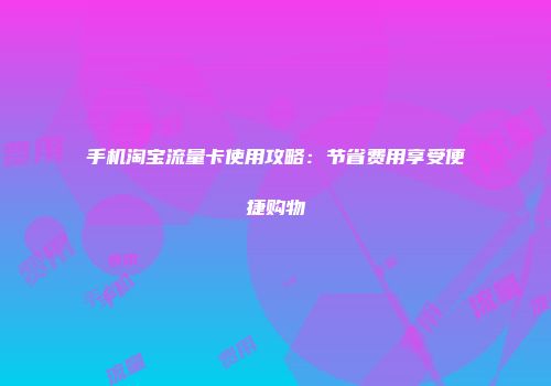手机淘宝流量卡使用攻略：节省费用享受便捷购物