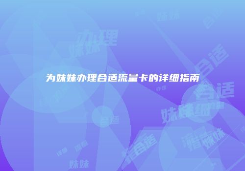 为妹妹办理合适流量卡的详细指南