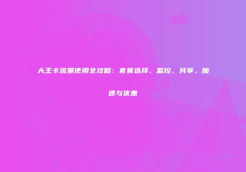 大王卡流量使用全攻略：套餐选择、监控、共享、加速与优惠