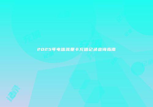 2025年电信流量卡充值记录查询指南
