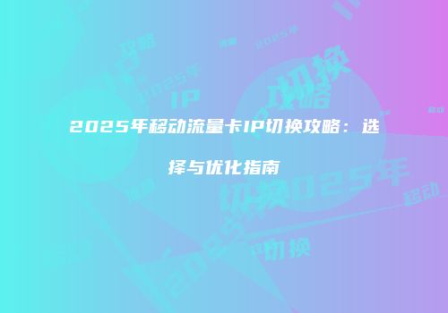 2025年移动流量卡IP切换攻略：选择与优化指南