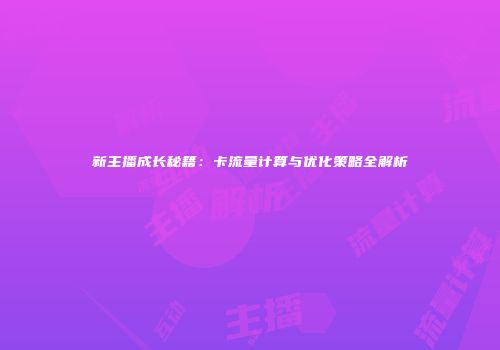 新主播成长秘籍：卡流量计算与优化策略全解析