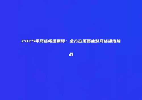2025年网络畅通保障：全方位策略应对网络拥堵挑战