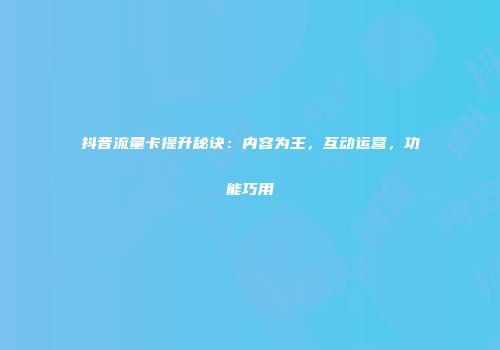 抖音流量卡提升秘诀：内容为王，互动运营，功能巧用