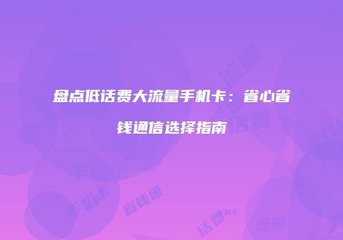 盘点低话费大流量手机卡：省心省钱通信选择指南