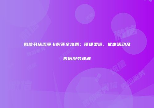 微信书店流量卡购买全攻略：便捷渠道、优惠活动及售后服务详解
