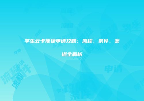 学生云卡便捷申请攻略：流程、条件、渠道全解析