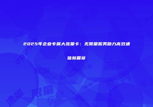 2025年企业专属大流量卡：无限量服务助力高效通信新篇章