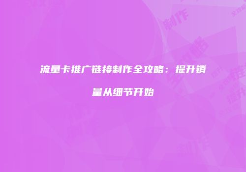 流量卡推广链接制作全攻略：提升销量从细节开始