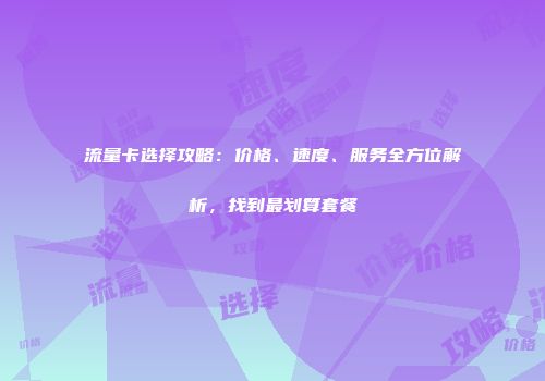 流量卡选择攻略：价格、速度、服务全方位解析，找到最划算套餐