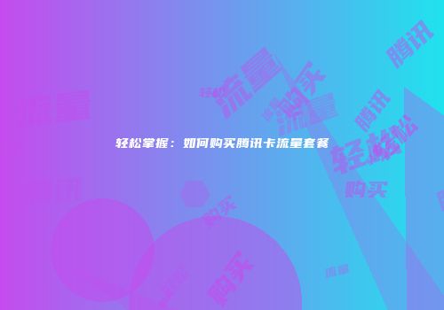 轻松掌握：如何购买腾讯卡流量套餐