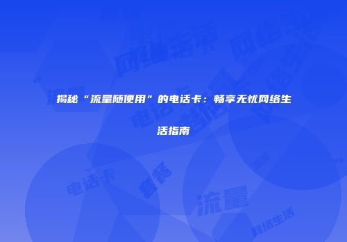 揭秘“流量随便用”的电话卡：畅享无忧网络生活指南
