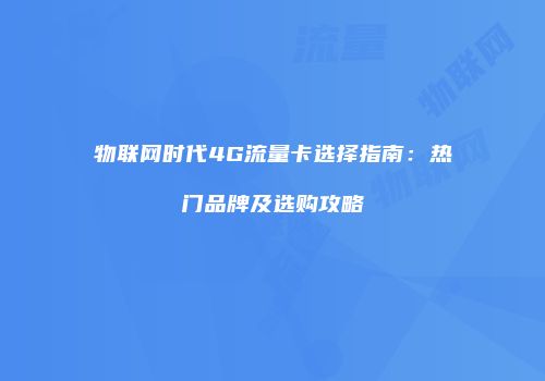 物联网时代4G流量卡选择指南：热门品牌及选购攻略