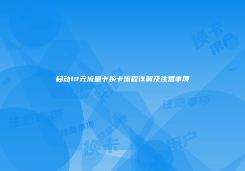 移动19元流量卡换卡流程详解及注意事项