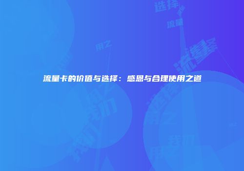 流量卡的价值与选择：感恩与合理使用之道