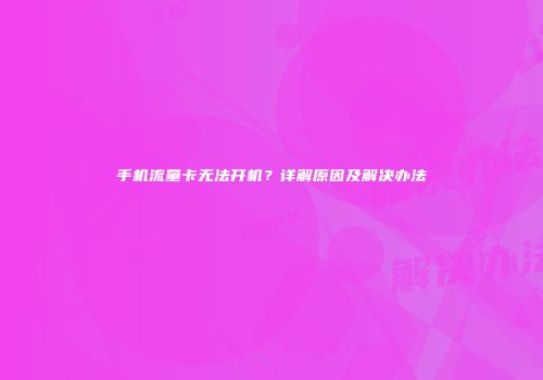 手机流量卡无法开机？详解原因及解决办法