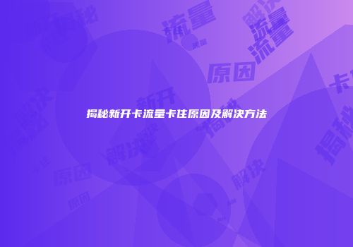 揭秘新开卡流量卡住原因及解决方法