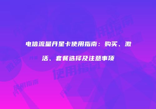 电信流量丹星卡使用指南：购买、激活、套餐选择及注意事项
