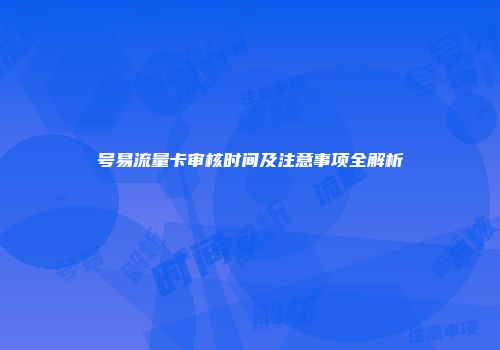 号易流量卡审核时间及注意事项全解析
