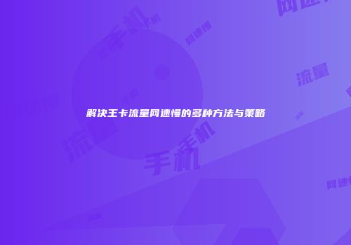 解决王卡流量网速慢的多种方法与策略