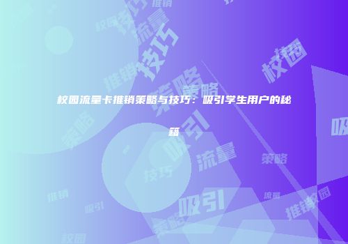 校园流量卡推销策略与技巧：吸引学生用户的秘籍