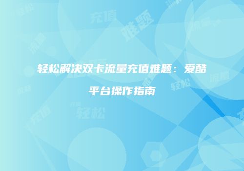 轻松解决双卡流量充值难题：爱酷平台操作指南