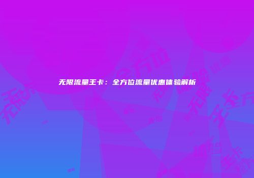 无限流量王卡：全方位流量优惠体验解析