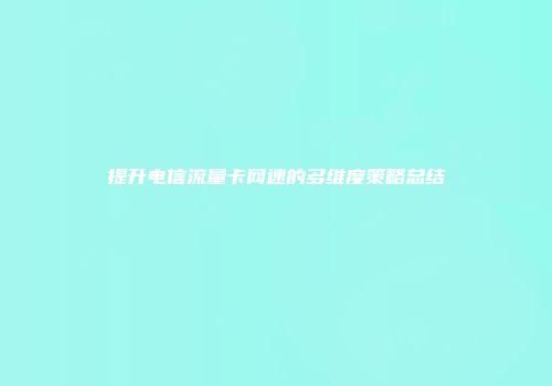 提升电信流量卡网速的多维度策略总结