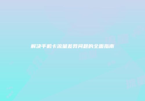 解决手机卡流量差异问题的全面指南