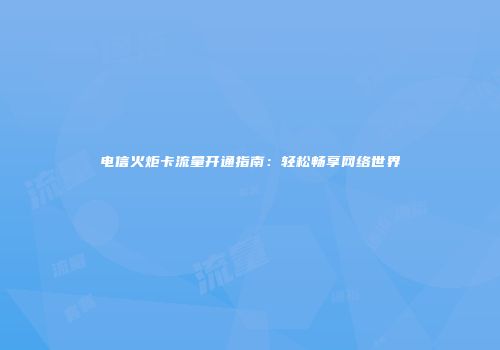 电信火炬卡流量开通指南：轻松畅享网络世界