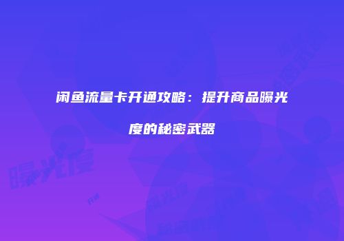 闲鱼流量卡开通攻略：提升商品曝光度的秘密武器