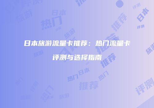 日本旅游流量卡推荐：热门流量卡评测与选择指南