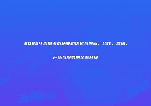 2025年流量卡市场策略优化与创新：合作、营销、产品与服务的全面升级