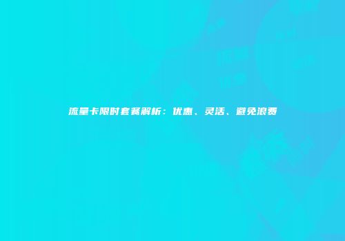 流量卡限时套餐解析：优惠、灵活、避免浪费